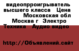 видеопрроигрыватель высшего класса › Цена ­ 32 000 - Московская обл., Москва г. Электро-Техника » Аудио-видео   